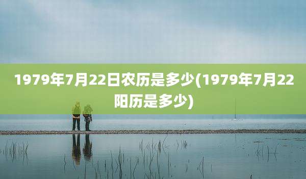 1979年7月22日农历是多少(1979年7月22阳历是多少)
