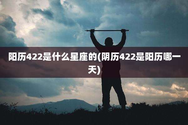 阳历422是什么星座的(阴历422是阳历哪一天)