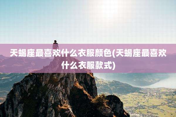 天蝎座最喜欢什么衣服颜色(天蝎座最喜欢什么衣服款式)