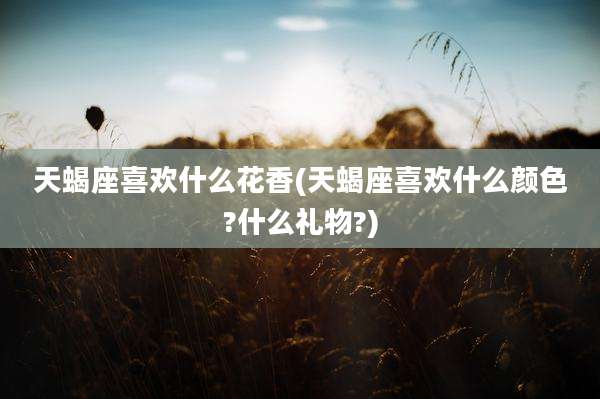 天蝎座喜欢什么花香(天蝎座喜欢什么颜色?什么礼物?)