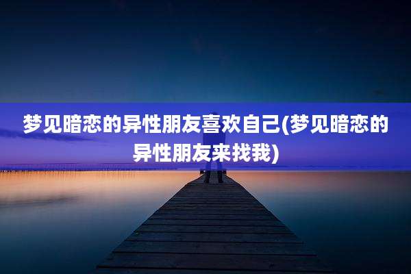 梦见暗恋的异性朋友喜欢自己(梦见暗恋的异性朋友来找我)