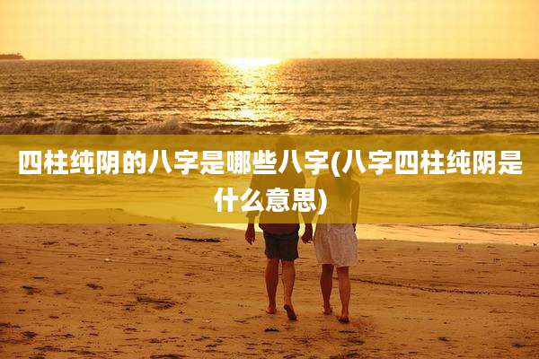 四柱纯阴的八字是哪些八字(八字四柱纯阴是什么意思)
