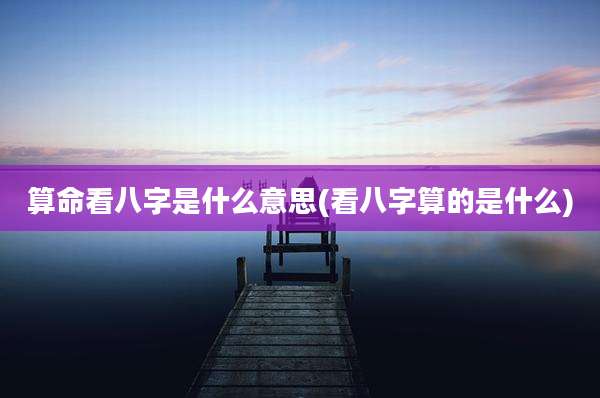 算命看八字是什么意思(看八字算的是什么)