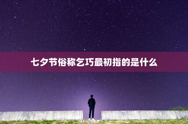 七夕节俗称乞巧最初指的是什么