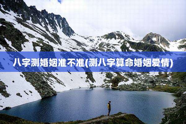 八字测婚姻准不准(测八字算命婚姻爱情)
