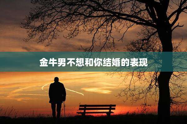 金牛男不想和你结婚的表现
