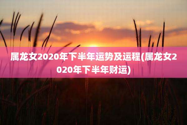属龙女2020年下半年运势及运程(属龙女2020年下半年财运)