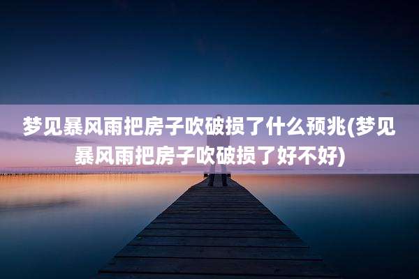 梦见暴风雨把房子吹破损了什么预兆(梦见暴风雨把房子吹破损了好不好)