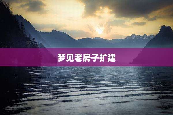 梦见老房子扩建