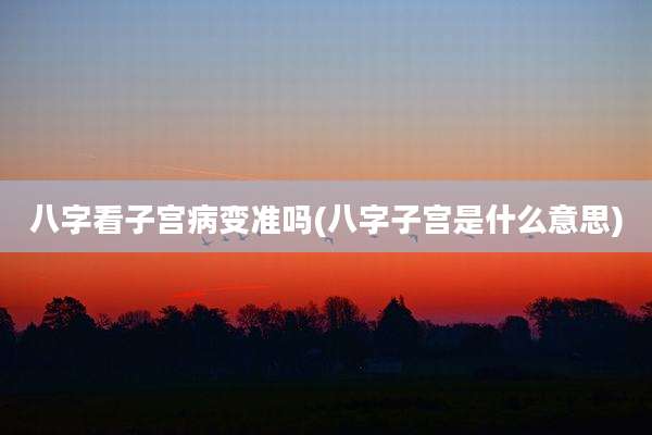 八字看子宫病变准吗(八字子宫是什么意思)