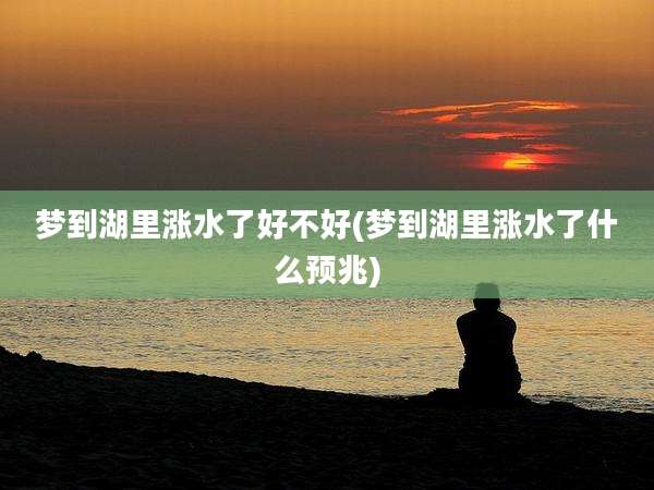 梦到湖里涨水了好不好(梦到湖里涨水了什么预兆)