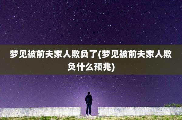 梦见被前夫家人欺负了(梦见被前夫家人欺负什么预兆)