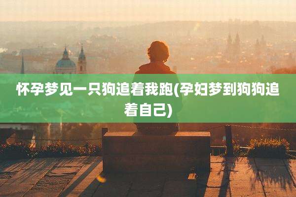 怀孕梦见一只狗追着我跑(孕妇梦到狗狗追着自己)