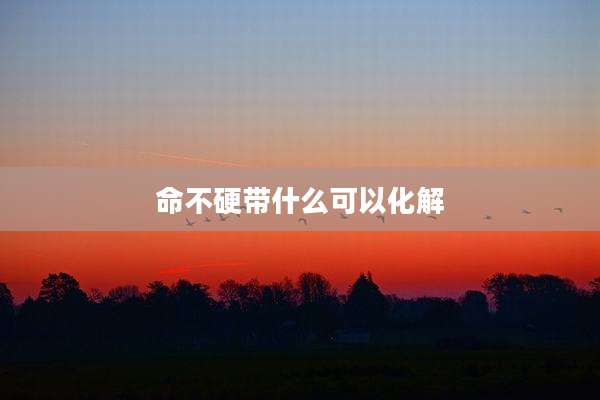 命不硬带什么可以化解