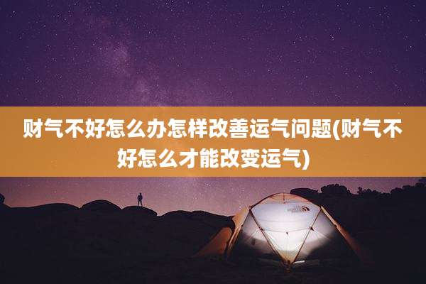 财气不好怎么办怎样改善运气问题(财气不好怎么才能改变运气)