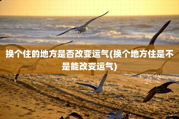 换个住的地方是否改变运气(换个地方住是不是能改变运气)
