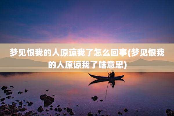 梦见恨我的人原谅我了怎么回事(梦见恨我的人原谅我了啥意思)