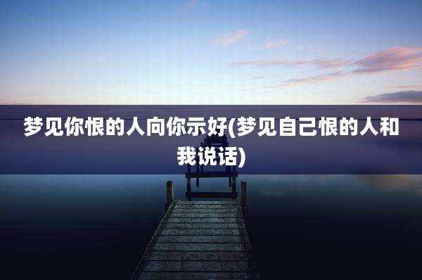 梦见你恨的人向你示好(梦见自己恨的人和我说话)