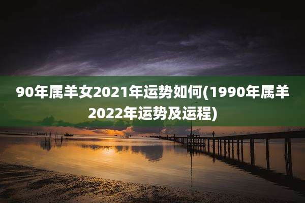90年属羊女2021年运势如何(1990年属羊2022年运势及运程)