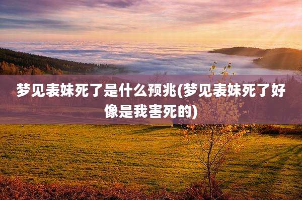 梦见表妹死了是什么预兆(梦见表妹死了好像是我害死的)