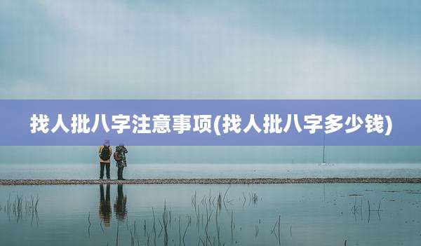 找人批八字注意事项(找人批八字多少钱)