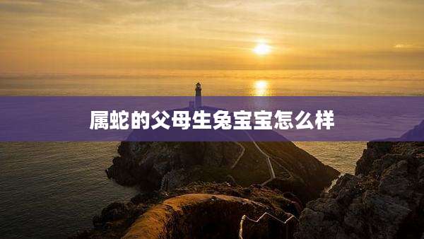 属蛇的父母生兔宝宝怎么样