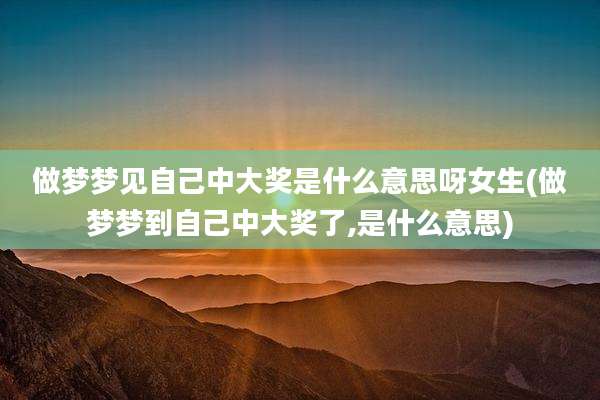 做梦梦见自己中大奖是什么意思呀女生(做梦梦到自己中大奖了,是什么意思)