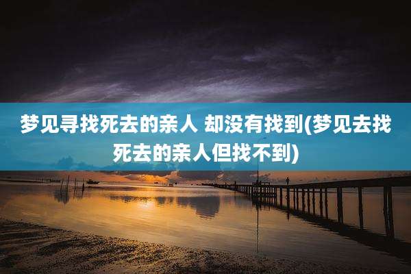 梦见寻找死去的亲人 却没有找到(梦见去找死去的亲人但找不到)