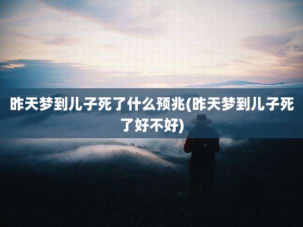 昨天梦到儿子死了什么预兆(昨天梦到儿子死了好不好)
