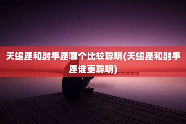 天蝎座和射手座哪个比较聪明(天蝎座和射手座谁更聪明)