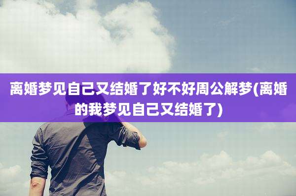 离婚梦见自己又结婚了好不好周公解梦(离婚的我梦见自己又结婚了)