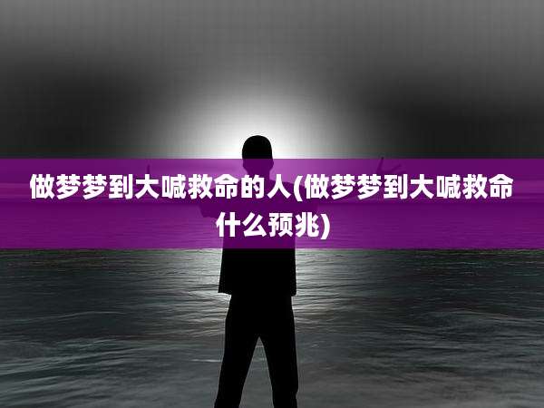 做梦梦到大喊救命的人(做梦梦到大喊救命什么预兆)