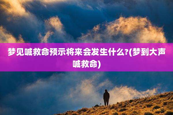 梦见喊救命预示将来会发生什么?(梦到大声喊救命)