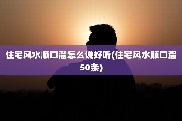 住宅风水顺口溜怎么说好听(住宅风水顺口溜50条)