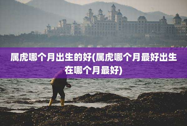 属虎哪个月出生的好(属虎哪个月最好出生在哪个月最好)