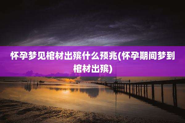 怀孕梦见棺材出殡什么预兆(怀孕期间梦到棺材出殡)