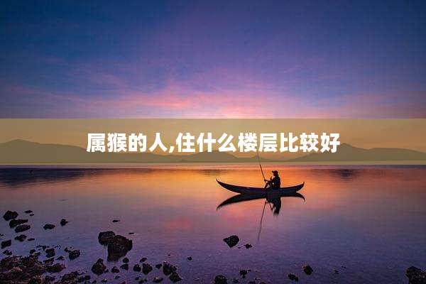 属猴的人,住什么楼层比较好