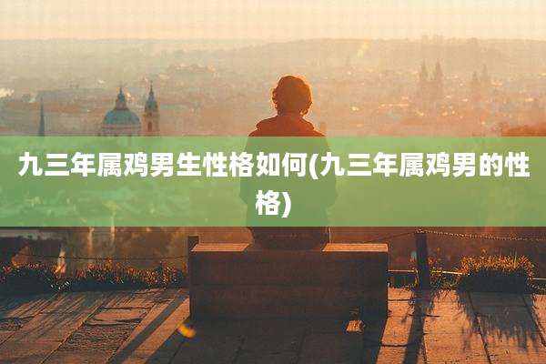 九三年属鸡男生性格如何(九三年属鸡男的性格)