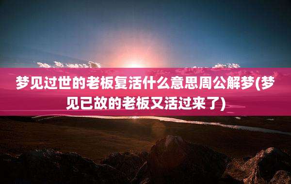 梦见过世的老板复活什么意思周公解梦(梦见已故的老板又活过来了)