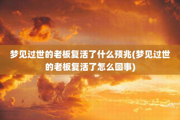 梦见过世的老板复活了什么预兆(梦见过世的老板复活了怎么回事)