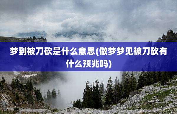 梦到被刀砍是什么意思(做梦梦见被刀砍有什么预兆吗)