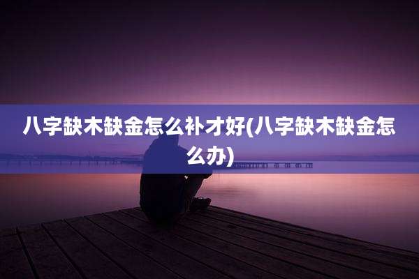 八字缺木缺金怎么补才好(八字缺木缺金怎么办)