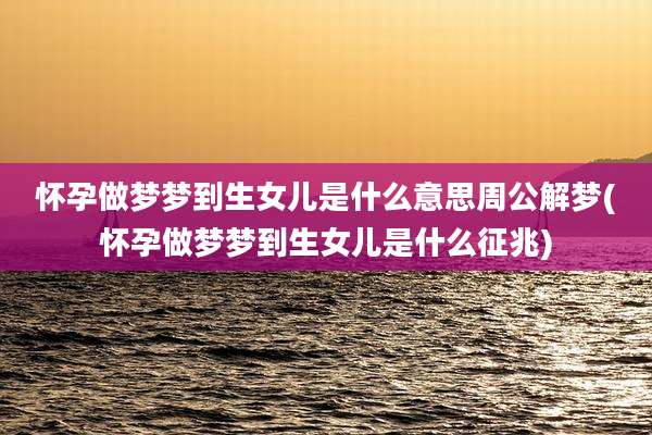 怀孕做梦梦到生女儿是什么意思周公解梦(怀孕做梦梦到生女儿是什么征兆)