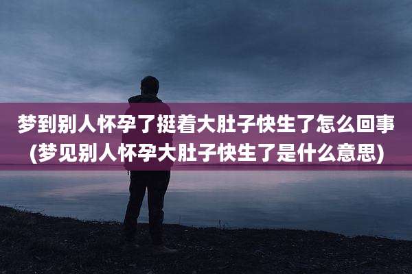 梦到别人怀孕了挺着大肚子快生了怎么回事(梦见别人怀孕大肚子快生了是什么意思)