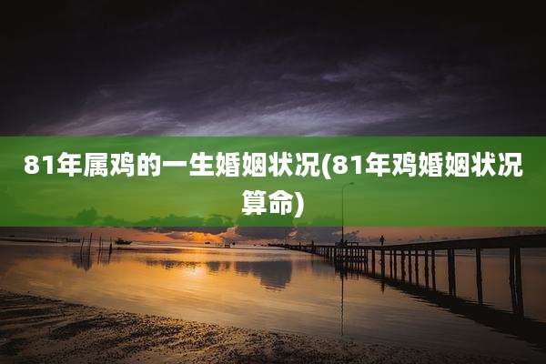 81年属鸡的一生婚姻状况(81年鸡婚姻状况算命)