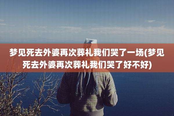 梦见死去外婆再次葬礼我们哭了一场(梦见死去外婆再次葬礼我们哭了好不好)