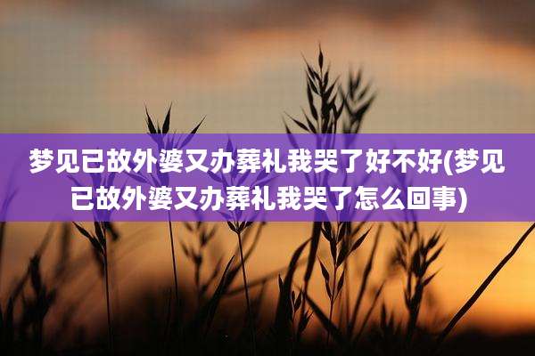 梦见已故外婆又办葬礼我哭了好不好(梦见已故外婆又办葬礼我哭了怎么回事)