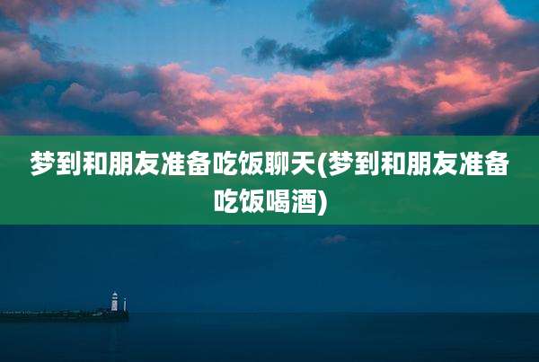 梦到和朋友准备吃饭聊天(梦到和朋友准备吃饭喝酒)