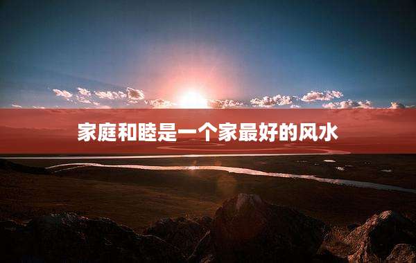 家庭和睦是一个家最好的风水