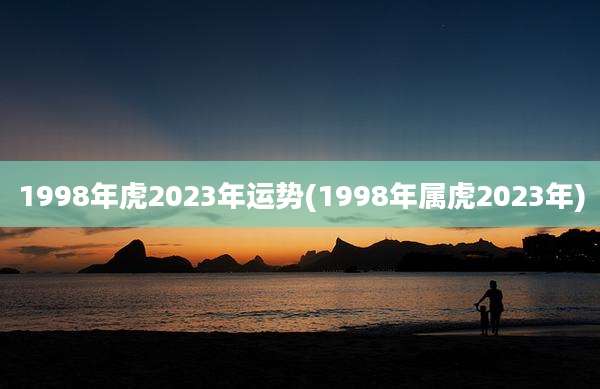 1998年虎2023年运势(1998年属虎2023年)